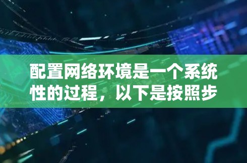 配置网络环境是一个系统性的过程,以下是按照步骤进行的指南 配置网络环境是一个系统性的过程,以下是按照步骤进行的指南