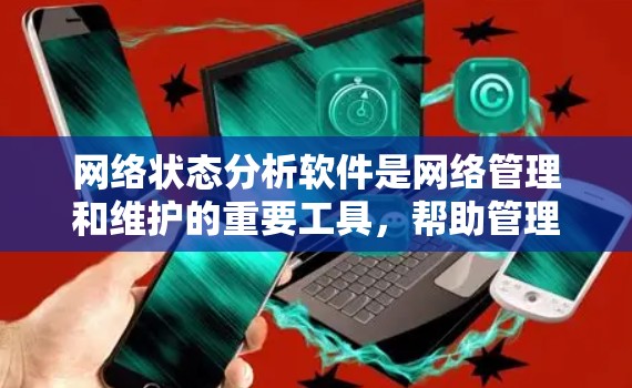 网络状态分析软件是网络管理和维护的重要工具,帮助管理员监控、分析和优化网络性能,及时发现问题并保障安全。以下是对网络状态分析软件的详细分析和总结