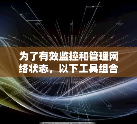 为了有效监控和管理网络状态,以下工具组合将帮助您全面覆盖网络监控的各个方面 为了有效监控和管理网络状态,以下工具组合将帮助您全面覆盖网络监控的各个方面