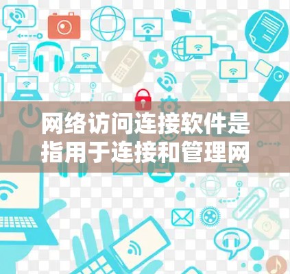 网络访问连接软件是指用于连接和管理网络的各种工具，能够帮助用户获取互联网服务、管理网络资源或进行远程操作。常见的网络访问连接软件包括