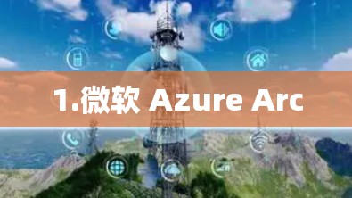 1.微软 Azure Arc 1.微软 Azure Arc