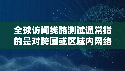 全球访问线路测试通常指的是对跨国或区域内网络连接、延迟和带宽的测试，目的是确保不同地区的用户能够正常访问目标服务器或服务。以下是一些关键点和方法，帮助你进行全球访问线路测试