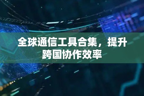 全球通信工具合集，提升跨国协作效率