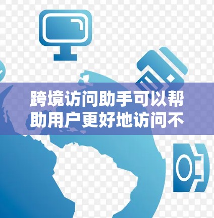 跨境访问助手可以帮助用户更好地访问不同国家的网站、服务或资源，解决跨国访问相关的问题。以下是一些常见的跨境访问工具和方法