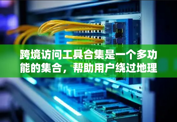 跨境访问工具合集是一个多功能的集合，帮助用户绕过地理限制，访问受限的网站或资源。以下是对这些工具的详细介绍，包括它们的作用、使用方法、注意事项以及适用场景