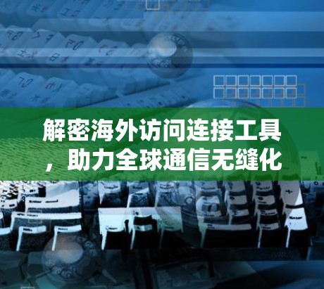 解密海外访问连接工具,助力全球通信无缝化 解密海外访问连接工具,助力全球通信无缝化