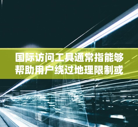 国际访问工具通常指能够帮助用户绕过地理限制或访问国外网站的工具。这些工具通常包括代理服务器、VPN（虚拟专用网络）DNS解析器等。以下是一些常见的国际访问工具及其下载链接和使用说明