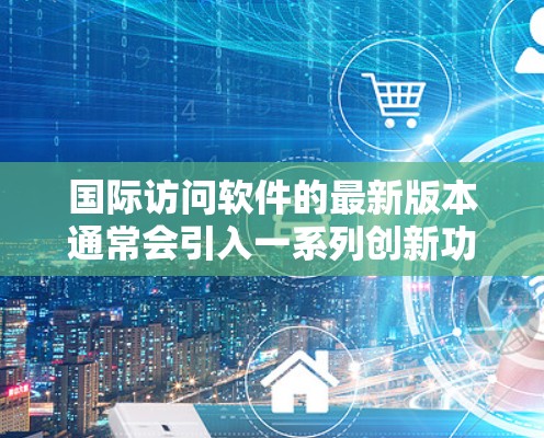 国际访问软件的最新版本通常会引入一系列创新功能和改进,以满足不断增长的跨国数据访问需求。以下是国际访问软件最新版的主要更新和功能 国际访问软件的最新版本通常会引入一系列创新功能和改进,以满足不断增长的跨国数据访问需求。以下是国际访问软件最新版的主要更新和功能