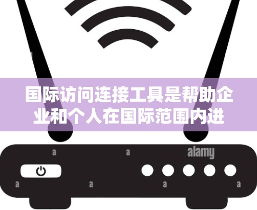 国际访问连接工具是帮助企业和个人在国际范围内进行数据传输、通信和管理的综合解决方案。以下是对这些工具的分类和总结，帮助您更好地理解和选择适合的工具