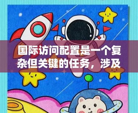 国际访问配置是一个复杂但关键的任务,涉及多个领域的综合运用。以下是对国际访问配置的系统化总结,帮助您全面理解和实施这一过程