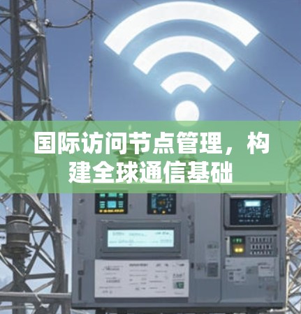 国际访问节点管理,构建全球通信基础 国际访问节点管理,构建全球通信基础