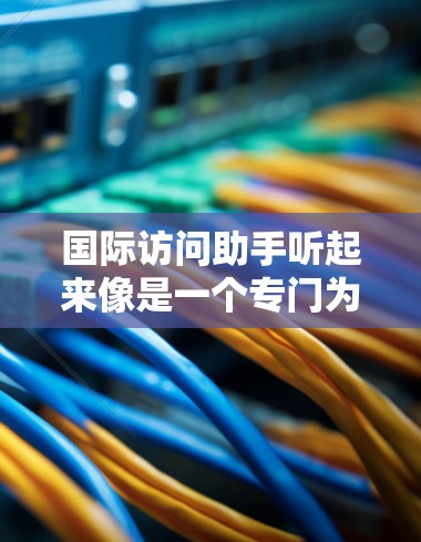 国际访问助手听起来像是一个专门为国际化服务设计的AI助手,可能用于跨文化交流、国际业务协助、多语言支持等场景。以下是一些可能与之相关的关键点和建议
