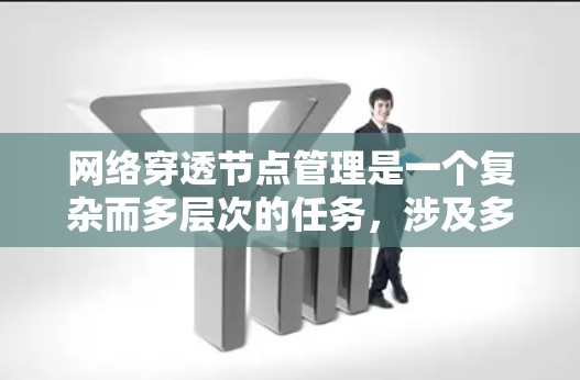 网络穿透节点管理是一个复杂而多层次的任务，涉及多个关键方面的考量。以下是对这一管理任务的详细分析和总结