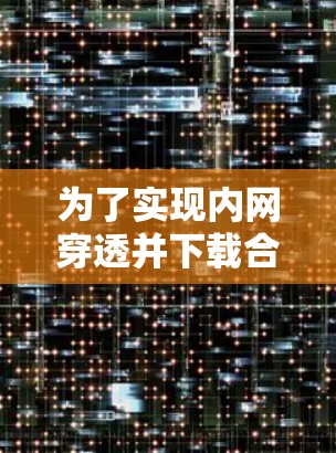 为了实现内网穿透并下载合适的工具,您可以按照以下步骤进行