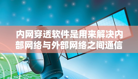 内网穿透软件是用来解决内部网络与外部网络之间通信问题的工具，常用于企业内部网络中，让内部设备能够访问外部网络资源或云服务。以下是一些知名的内网穿透软件及其最新版本和特点