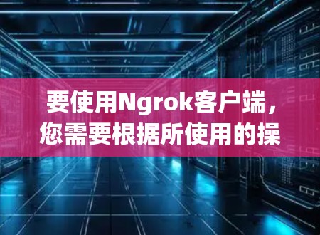 要使用Ngrok客户端,您需要根据所使用的操作系统下载相应的客户端。以下是常见操作系统的下载链接和安装方法