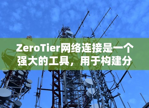 ZeroTier网络连接是一个强大的工具,用于构建分布式网络,支持多种工作模式,适用于多种场景。以下是关于ZeroTier网络连接的详细说明