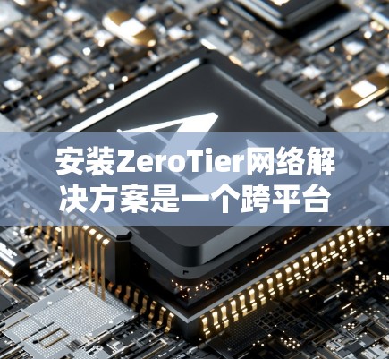 安装ZeroTier网络解决方案是一个跨平台的虚拟网络工具,支持Windows、Linux、macOS以及Docker环境。以下是详细的安装步骤和配置指南