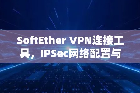 SoftEther VPN连接工具，IPSec网络配置与优化