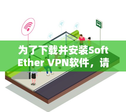 为了下载并安装SoftEther VPN软件,请按照以下步骤操作