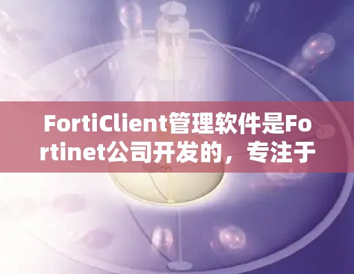 FortiClient管理软件是Fortinet公司开发的,专注于网络安全设备的管理。以下是对FortiClient的详细介绍和操作指南,适合新手的学习和使用