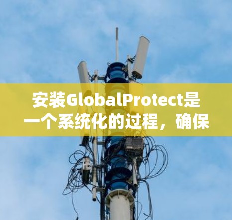 安装GlobalProtect是一个系统化的过程,确保每一步都正确执行是关键。以下是根据您的需求整理的详细步骤指南