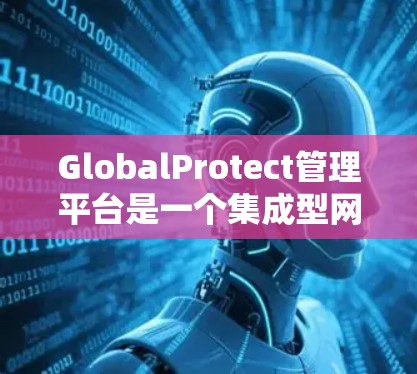 GlobalProtect管理平台是一个集成型网络安全管理解决方案，旨在帮助企业全面管理和监控网络安全，保护内部网络免受威胁。以下是对该平台的详细分析