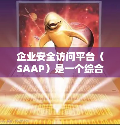 企业安全访问平台（SAAP）是一个综合性的安全管理工具，旨在为企业提供全面的访问控制和权限管理功能。以下是对企业安全访问平台的详细分析和总结
