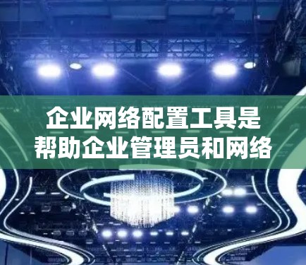 企业网络配置工具是帮助企业管理员和网络工程师快速配置、管理和优化网络环境的重要工具。以下是一些常用的企业网络配置工具,分为不同的类别