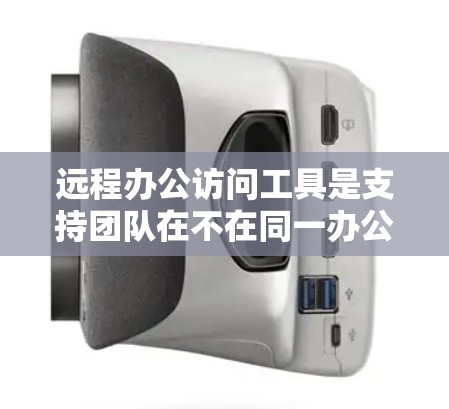 远程办公访问工具是支持团队在不在同一办公地点的情况下进行工作和协作的解决方案。以下是根据不同需求和场景推荐的几种常用工具