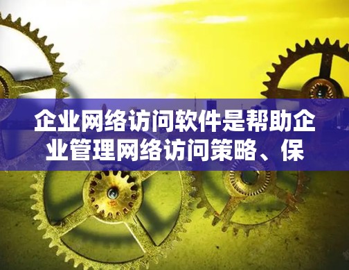 企业网络访问软件是帮助企业管理网络访问策略、保护数据安全、监控网络流量等的重要工具。以下是对该领域的详细分析，帮助用户理解和选择合适的解决方案
