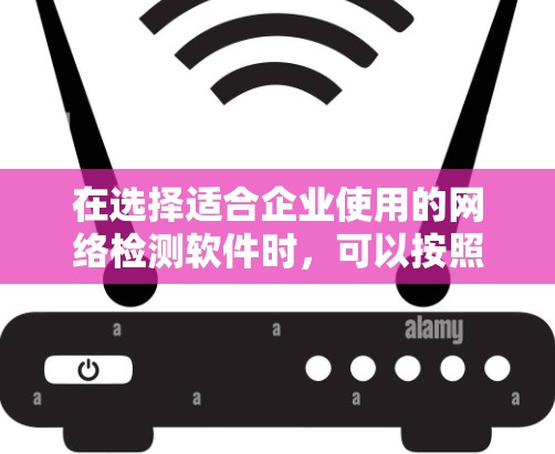 在选择适合企业使用的网络检测软件时,可以按照以下步骤进行