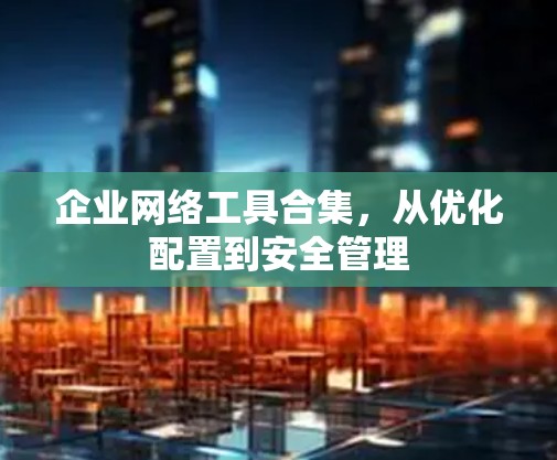 企业网络工具合集,从优化配置到安全管理 企业网络工具合集,从优化配置到安全管理