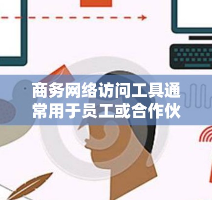 商务网络访问工具通常用于员工或合作伙伴从外部访问公司内部网络、资源或应用程序。这些工具可以帮助用户安全地连接到公司网络，访问内部文件、应用程序或资源。以下是一些常用的商务网络访问工具和方法