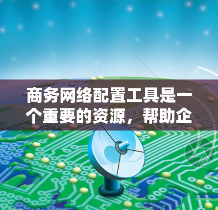 商务网络配置工具是一个重要的资源，帮助企业高效地管理和配置网络环境。以下是对这些工具的详细分析和建议