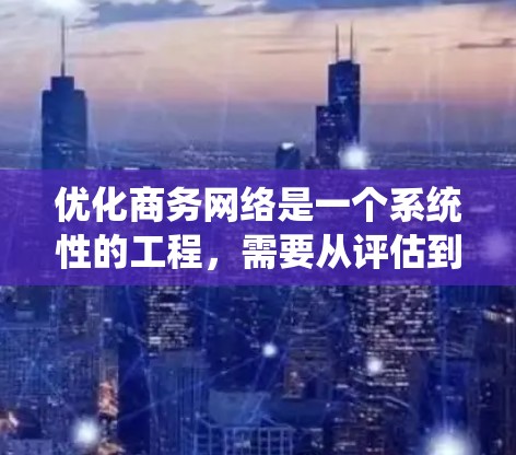优化商务网络是一个系统性的工程，需要从评估到实施各个方面都进行全面考虑。以下是优化商务网络的分步指南