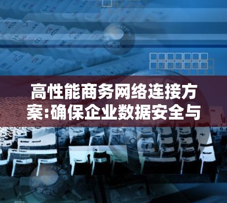 高性能商务网络连接方案:确保企业数据安全与高效传输 高性能商务网络连接方案:确保企业数据安全与高效传输