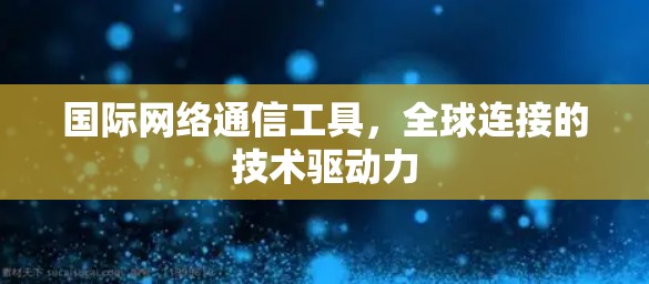 国际网络通信工具,全球连接的技术驱动力 国际网络通信工具,全球连接的技术驱动力