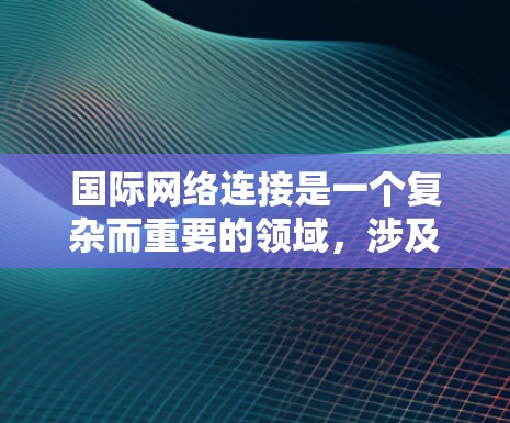 国际网络连接是一个复杂而重要的领域,涉及多个技术和管理方面,广泛应用于跨国企业、政府和互联网服务提供商。以下是对国际网络连接的详细总结 国际网络连接是一个复杂而重要的领域,涉及多个技术和管理方面,广泛应用于跨国企业、政府和互联网服务提供商。以下是对国际网络连接的详细总结