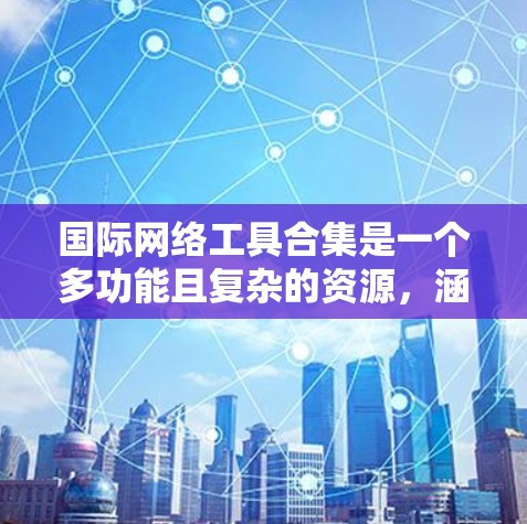 国际网络工具合集是一个多功能且复杂的资源,涵盖了跨国通信、数据传输、协作和安全等多个方面。以下是将这些工具分类并详细说明的总结 国际网络工具合集是一个多功能且复杂的资源,涵盖了跨国通信、数据传输、协作和安全等多个方面。以下是将这些工具分类并详细说明的总结