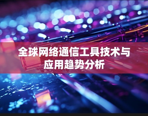 全球网络通信工具技术与应用趋势分析 全球网络通信工具技术与应用趋势分析