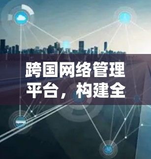跨国网络管理平台,构建全球网络的智能化管控中心 跨国网络管理平台,构建全球网络的智能化管控中心