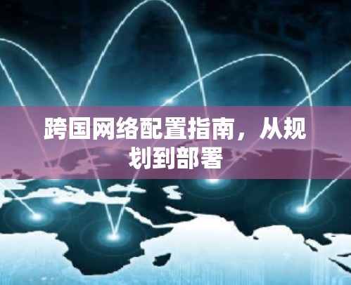 跨国网络配置指南，从规划到部署