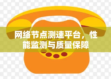 网络节点测速平台,性能监测与质量保障 网络节点测速平台,性能监测与质量保障