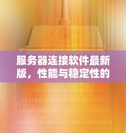 服务器连接软件最新版,性能与稳定性的双重提升 服务器连接软件最新版,性能与稳定性的双重提升