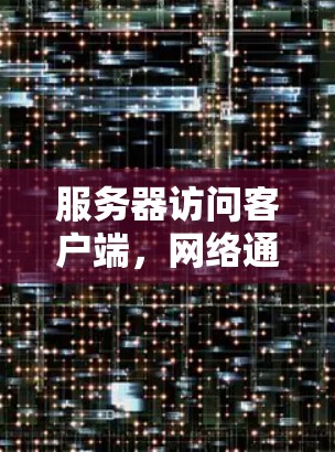 服务器访问客户端,网络通信原理与应用 服务器访问客户端,网络通信原理与应用