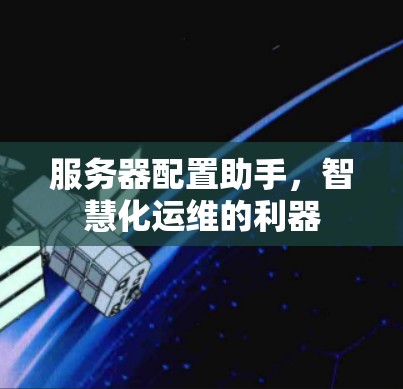 服务器配置助手,智慧化运维的利器 服务器配置助手,智慧化运维的利器