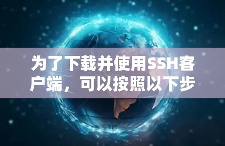 为了下载并使用SSH客户端,可以按照以下步骤操作 为了下载并使用SSH客户端,可以按照以下步骤操作