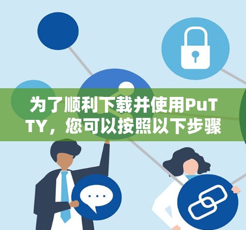 为了顺利下载并使用PuTTY，您可以按照以下步骤操作
