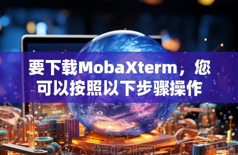 要下载MobaXterm，您可以按照以下步骤操作